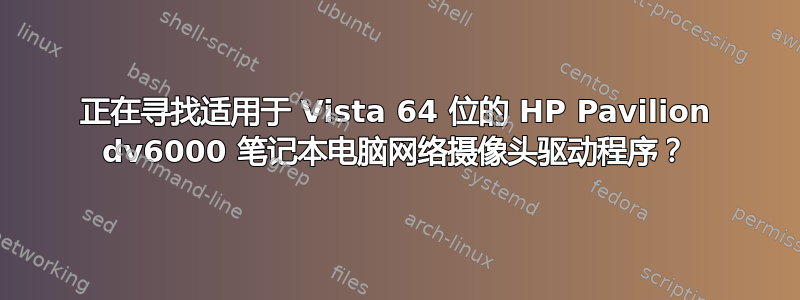 正在寻找适用于 Vista 64 位的 HP Pavilion dv6000 笔记本电脑网络摄像头驱动程序？