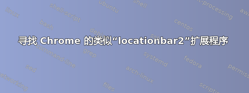 寻找 Chrome 的类似“locationbar2”扩展程序