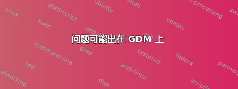 问题可能出在 GDM 上