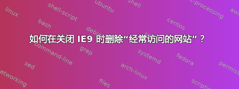 如何在关闭 IE9 时删除“经常访问的网站”？