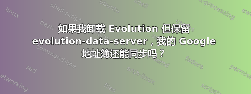 如果我卸载 Evolution 但保留 evolution-data-server，我的 Google 地址簿还能同步吗？