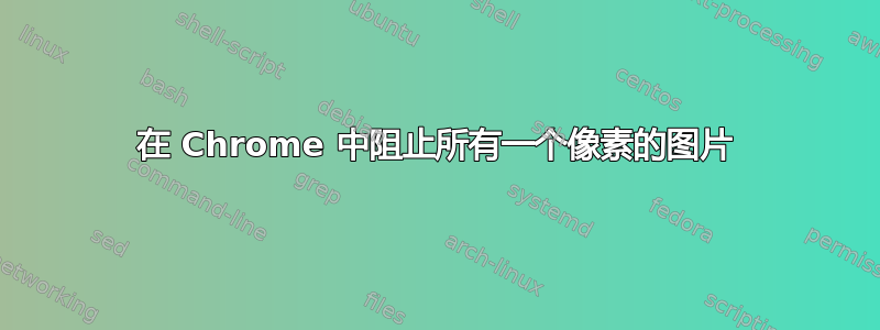 在 Chrome 中阻止所有一个像素的图片