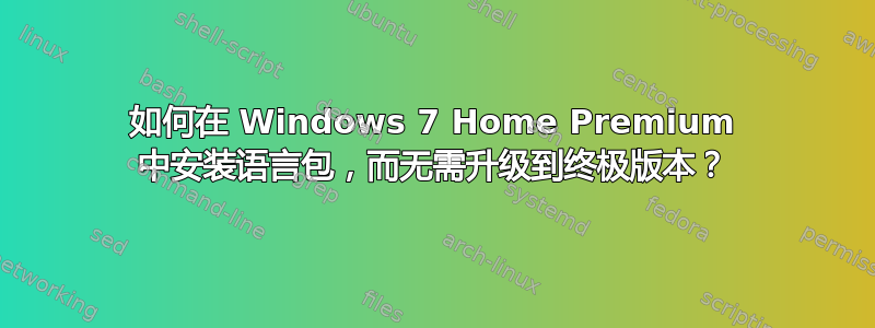 如何在 Windows 7 Home Premium 中安装语言包，而无需升级到终极版本？