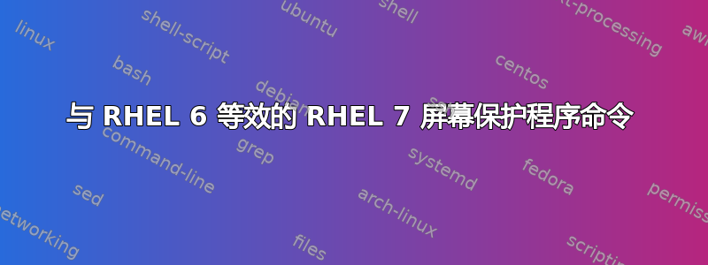 与 RHEL 6 等效的 RHEL 7 屏幕保护程序命令