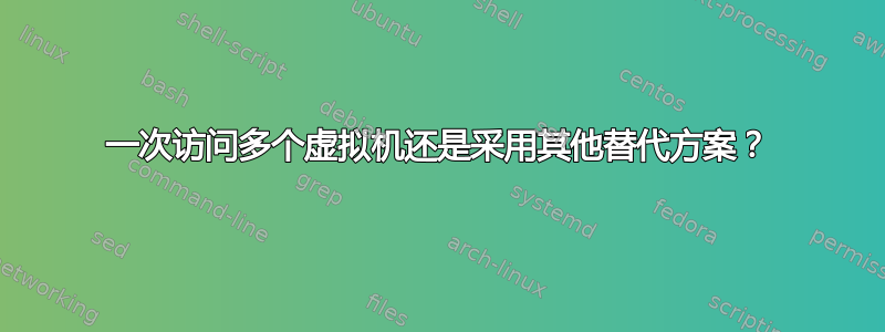 一次访问多个虚拟机还是采用其他替代方案？