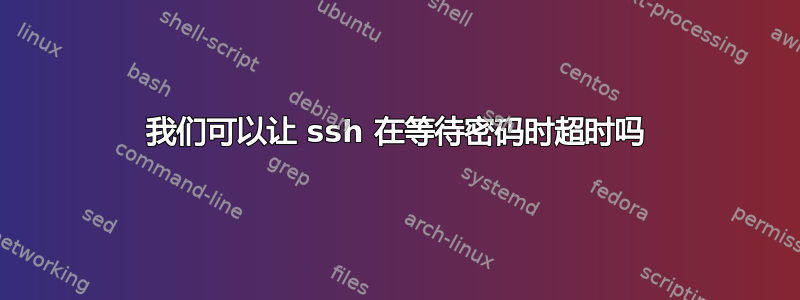 我们可以让 ssh 在等待密码时超时吗