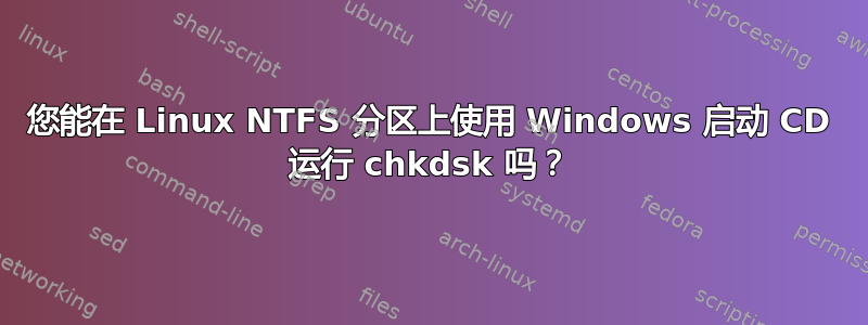 您能在 Linux NTFS 分区上使用 Windows 启动 CD 运行 chkdsk 吗？