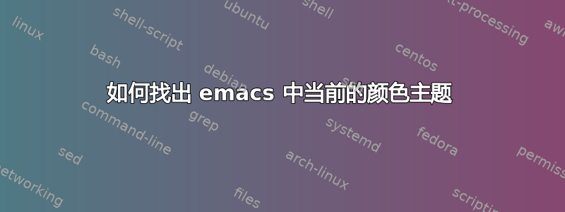 如何找出 emacs 中当前的颜色主题