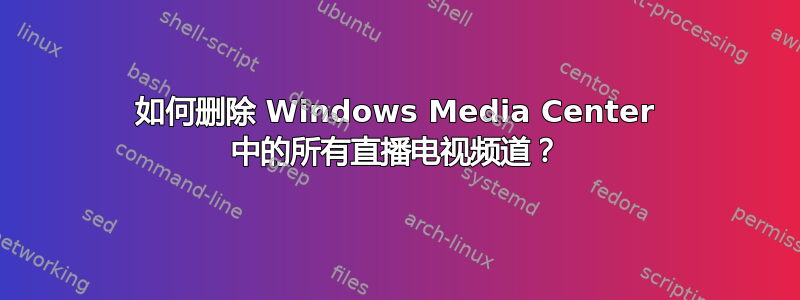 如何删除 Windows Media Center 中的所有直播电视频道？