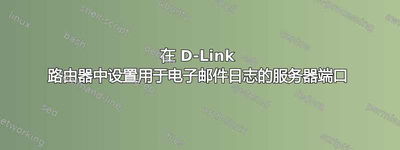 在 D-Link 路由器中设置用于电子邮件日志的服务器端口