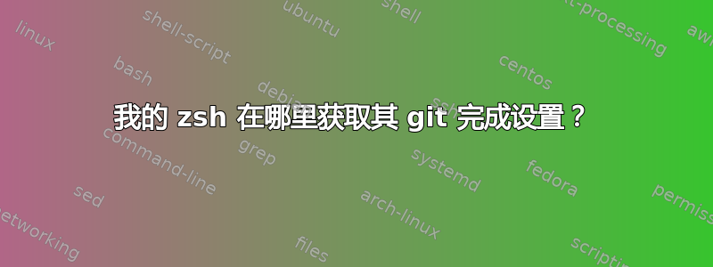 我的 zsh 在哪里获取其 git 完成设置？