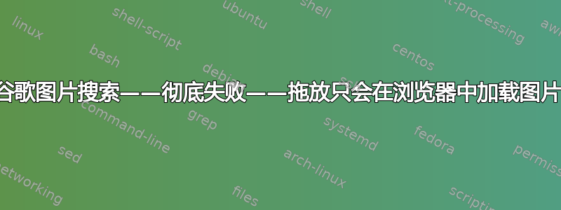 谷歌图片搜索——彻底失败——拖放只会在浏览器中加载图片