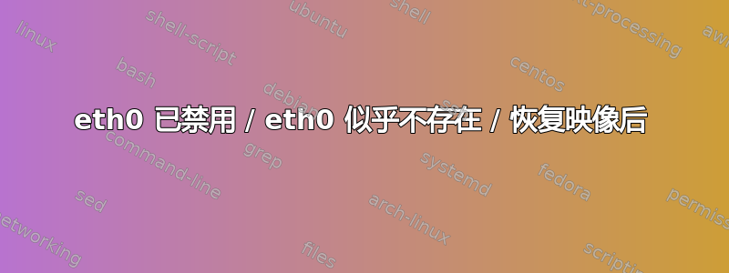 eth0 已禁用 / eth0 似乎不存在 / 恢复映像后