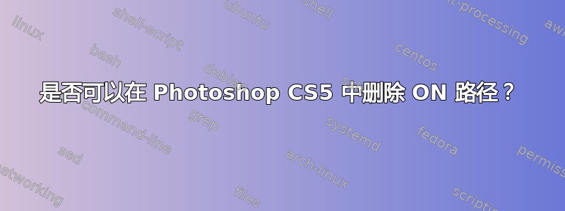 是否可以在 Photoshop CS5 中删除 ON 路径？