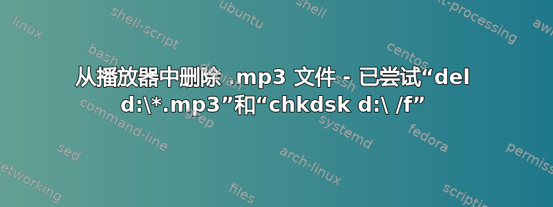 从播放器中删除 .mp3 文件 - 已尝试“del d:\*.mp3”和“chkdsk d:\ /f”