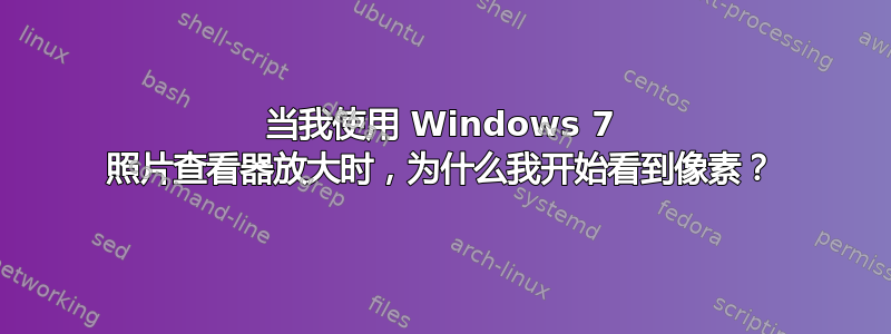 当我使用 Windows 7 照片查看器放大时，为什么我开始看到像素？