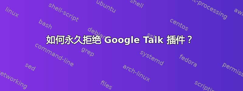 如何永久拒绝 Google Talk 插件？