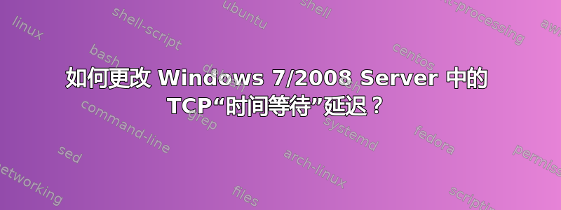 如何更改 Windows 7/2008 Server 中的 TCP“时间等待”延迟？