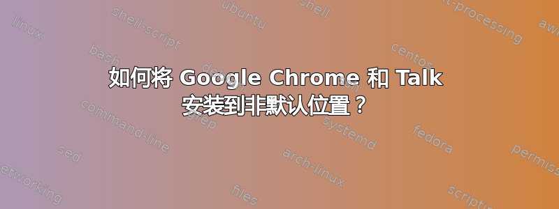 如何将 Google Chrome 和 Talk 安装到非默认位置？