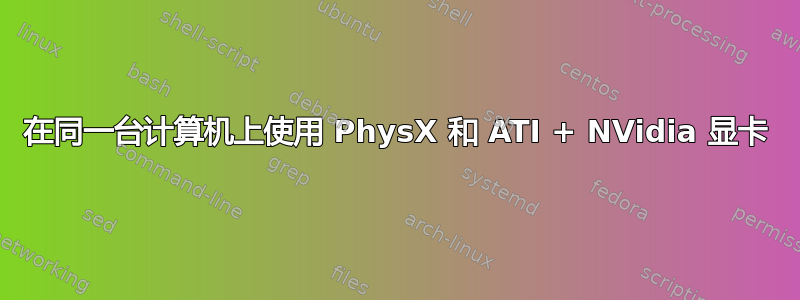 在同一台计算机上使用 PhysX 和 ATI + NVidia 显卡