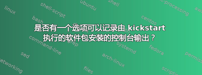 是否有一个选项可以记录由 kickstart 执行的软件包安装的控制台输出？