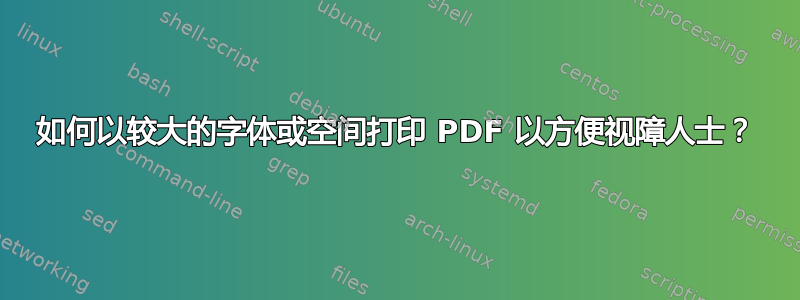 如何以较大的字体或空间打印 PDF 以方便视障人士？