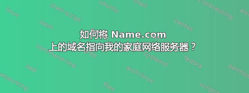 如何将 Name.com 上的域名指向我的家庭网络服务器？