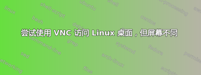 尝试使用 VNC 访问 Linux 桌面，但屏幕不同