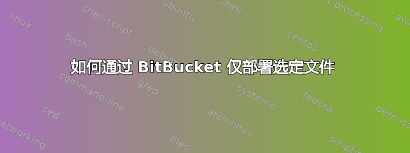 如何通过 BitBucket 仅部署选定文件