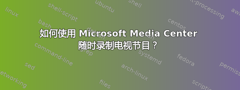 如何使用 Microsoft Media Center 随时录制电视节目？