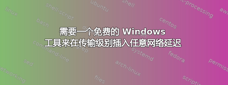 需要一个免费的 Windows 工具来在传输级别插入任意网络延迟