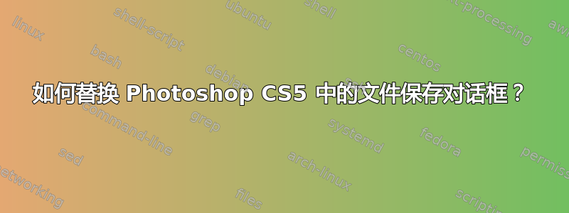 如何替换 Photoshop CS5 中的文件保存对话框？