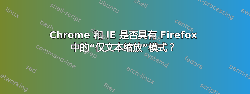 Chrome 和 IE 是否具有 Firefox 中的“仅文本缩放”模式？