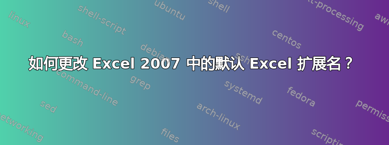 如何更改 Excel 2007 中的默认 Excel 扩展名？