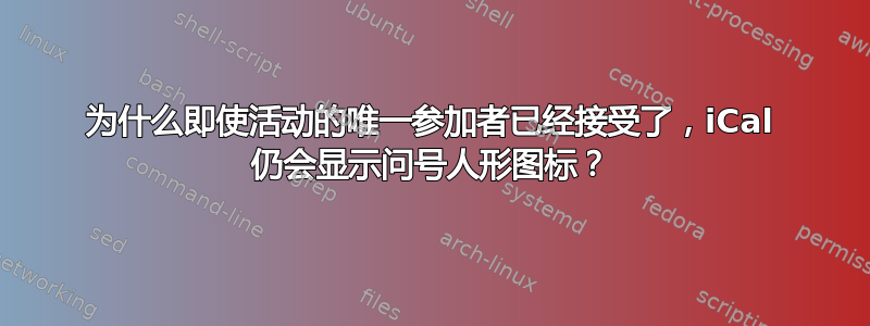 为什么即使活动的唯一参加者已经接受了，iCal 仍会显示问号人形图标？