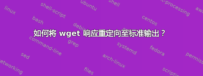 如何将 wget 响应重定向至标准输出？