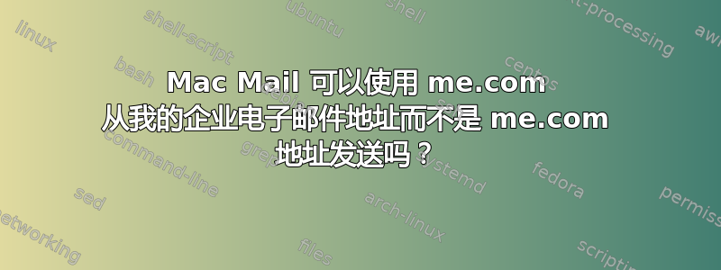 Mac Mail 可以使用 me.com 从我的企业电子邮件地址而不是 me.com 地址发送吗？