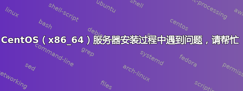 CentOS（x86_64）服务器安装过程中遇到问题，请帮忙