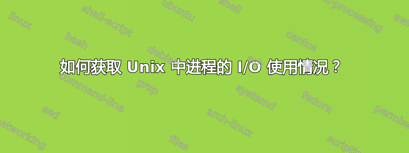 如何获取 Unix 中进程的 I/O 使用情况？