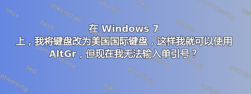 在 Windows 7 上，我将键盘改为美国国际键盘，这样我就可以使用 AltGr，但现在我无法输入单引号？