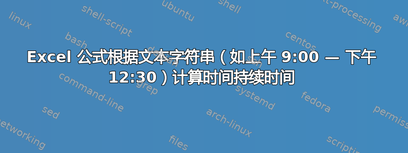 Excel 公式根据文本字符串（如上午 9:00 — 下午 12:30）计算时间持续时间