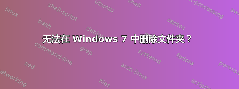 无法在 Windows 7 中删除文件夹？