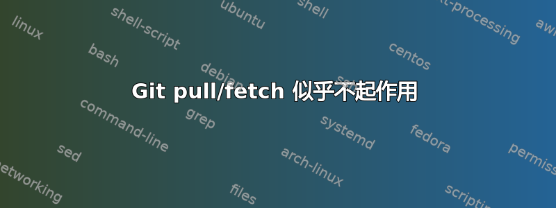 Git pull/fetch 似乎不起作用