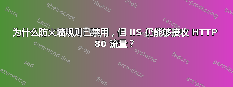 为什么防火墙规则已禁用，但 IIS 仍能够接收 HTTP 80 流量？