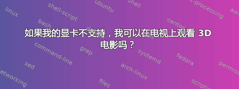 如果我的显卡不支持，我可以在电视上观看 3D 电影吗？