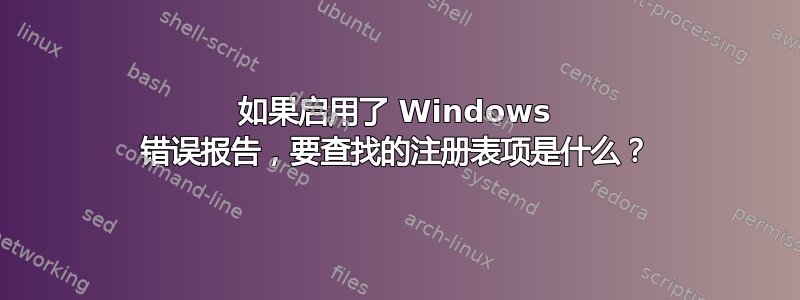 如果启用了 Windows 错误报告，要查找的注册表项是什么？