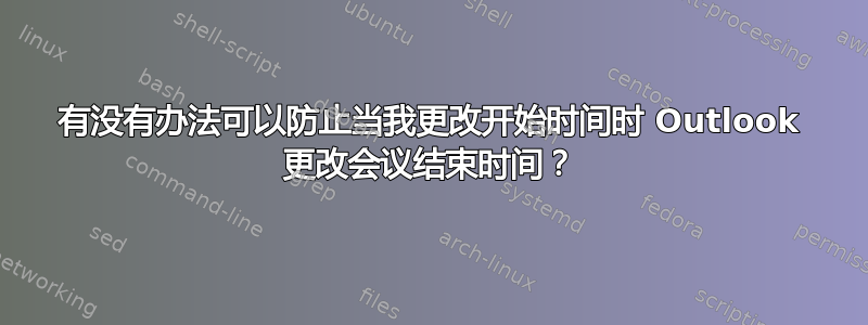 有没有办法可以防止当我更改开始时间时 Outlook 更改会议结束时间？