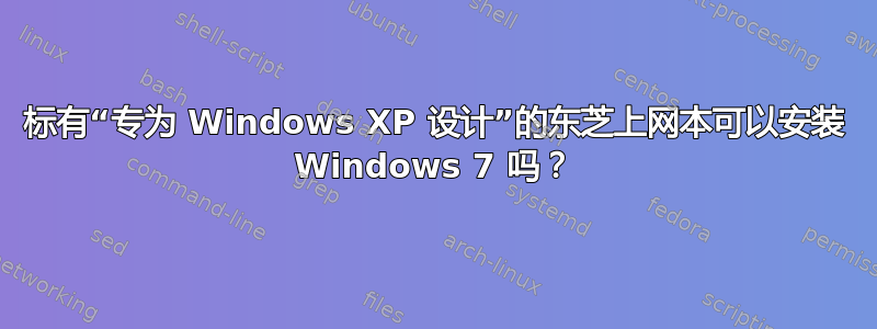 标有“专为 Windows XP 设计”的东芝上网本可以安装 Windows 7 吗？