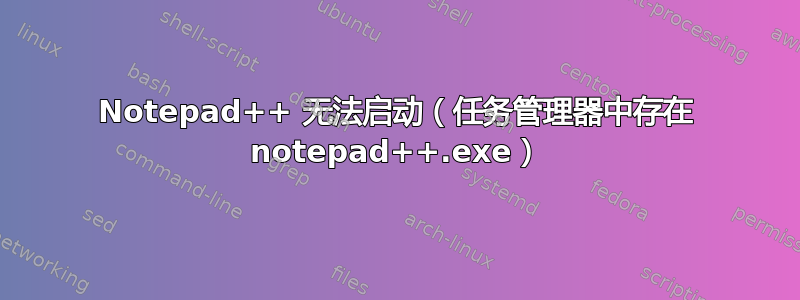 Notepad++ 无法启动（任务管理器中存在 notepad++.exe）