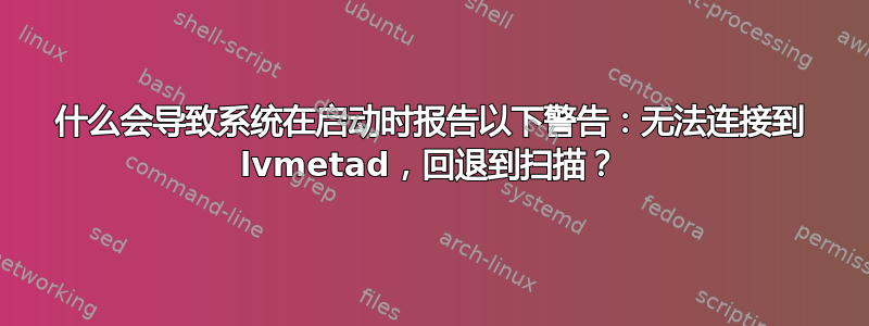 什么会导致系统在启动时报告以下警告：无法连接到 lvmetad，回退到扫描？